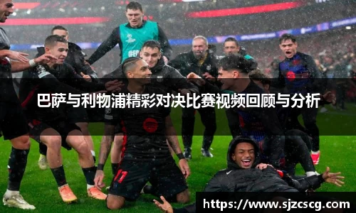 巴萨与利物浦精彩对决比赛视频回顾与分析