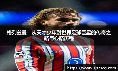 格列兹曼：从天才少年到世界足球巨星的传奇之路与心路历程