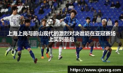 上海上岗与蔚山现代的激烈对决谁能在亚冠赛场上笑到最后