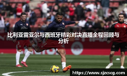 比利亚雷亚尔与西班牙精彩对决直播全程回顾与分析