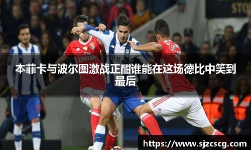 本菲卡与波尔图激战正酣谁能在这场德比中笑到最后