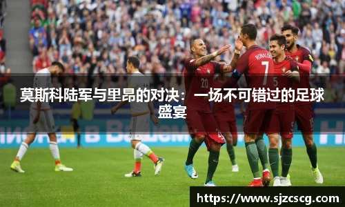 莫斯科陆军与里昂的对决：一场不可错过的足球盛宴