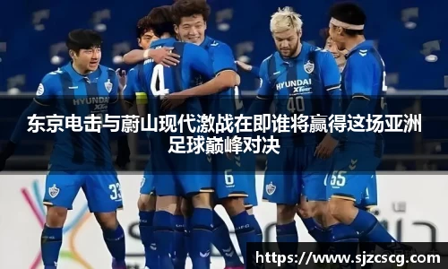 东京电击与蔚山现代激战在即谁将赢得这场亚洲足球巅峰对决