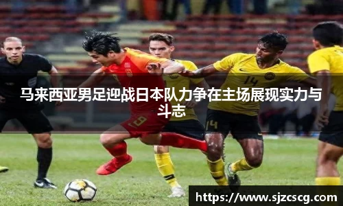 马来西亚男足迎战日本队力争在主场展现实力与斗志