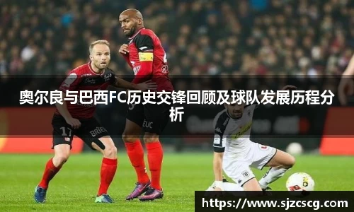 奥尔良与巴西FC历史交锋回顾及球队发展历程分析