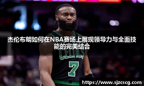 杰伦布朗如何在NBA赛场上展现领导力与全面技能的完美结合