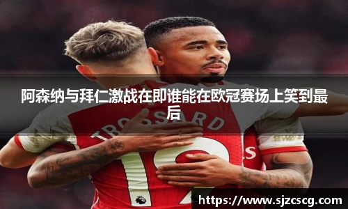 阿森纳与拜仁激战在即谁能在欧冠赛场上笑到最后
