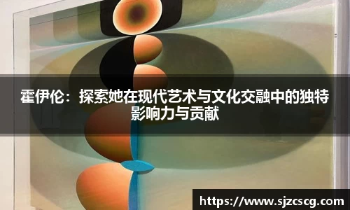霍伊伦：探索她在现代艺术与文化交融中的独特影响力与贡献