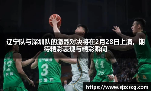 辽宁队与深圳队的激烈对决将在2月28日上演，期待精彩表现与精彩瞬间