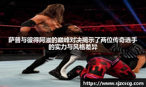 萨普与彼得阿滋的巅峰对决揭示了两位传奇选手的实力与风格差异