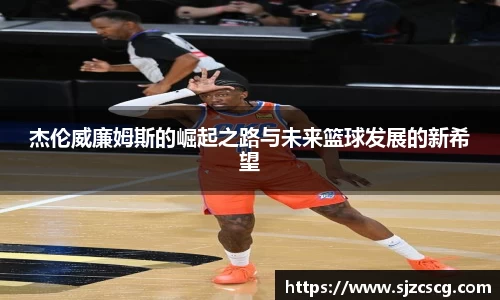 杰伦威廉姆斯的崛起之路与未来篮球发展的新希望