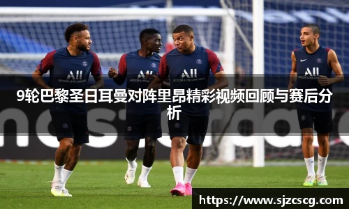 9轮巴黎圣日耳曼对阵里昂精彩视频回顾与赛后分析
