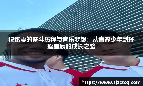 祝铭震的奋斗历程与音乐梦想：从青涩少年到璀璨星辰的成长之路