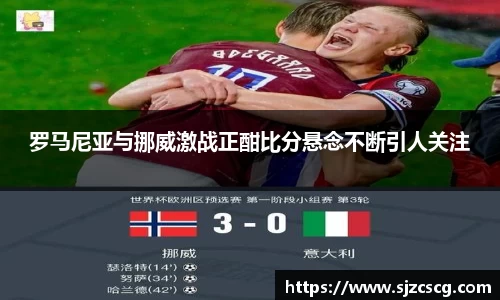 罗马尼亚与挪威激战正酣比分悬念不断引人关注