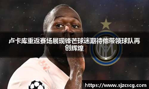 卢卡库重返赛场展现锋芒球迷期待他带领球队再创辉煌