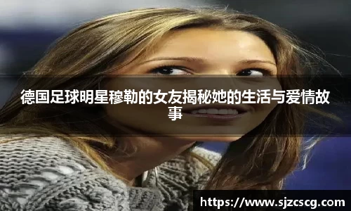 德国足球明星穆勒的女友揭秘她的生活与爱情故事