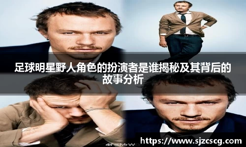 足球明星野人角色的扮演者是谁揭秘及其背后的故事分析