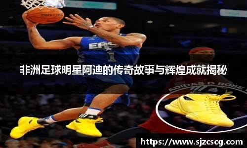 非洲足球明星阿迪的传奇故事与辉煌成就揭秘