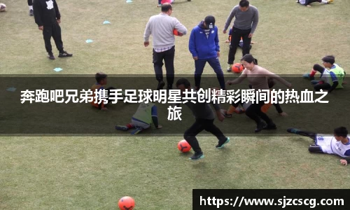 奔跑吧兄弟携手足球明星共创精彩瞬间的热血之旅